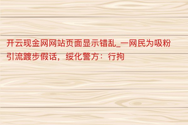 开云现金网网站页面显示错乱_一网民为吸粉引流踱步假话，绥化警方：行拘