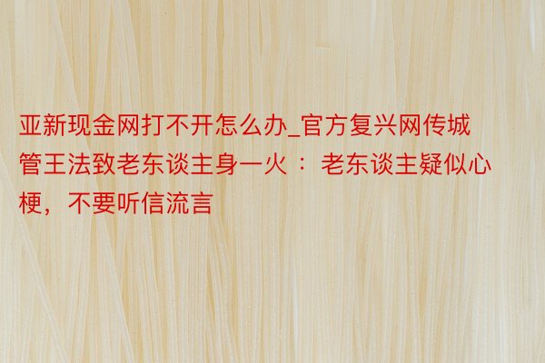 亚新现金网打不开怎么办_官方复兴网传城管王法致老东谈主身一火 ：老东谈主疑似心梗，不要听信流言