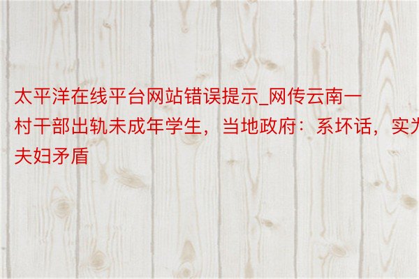 太平洋在线平台网站错误提示_网传云南一村干部出轨未成年学生，当地政府：系坏话，实为夫妇矛盾