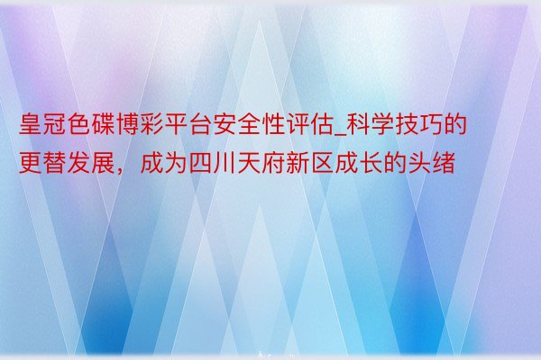 皇冠色碟博彩平台安全性评估_科学技巧的更替发展，成为四川天府新区成长的头绪