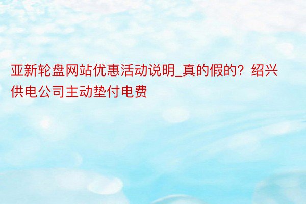 亚新轮盘网站优惠活动说明_真的假的？绍兴供电公司主动垫付电费