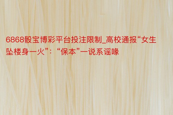 6868骰宝博彩平台投注限制_高校通报“女生坠楼身一火”：“保本”一说系谣喙