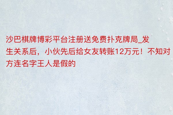 沙巴棋牌博彩平台注册送免费扑克牌局_发生关系后，小伙先后给女友转账12万元！不知对方连名字王人是假的