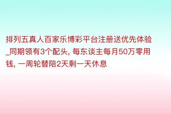 排列五真人百家乐博彩平台注册送优先体验_同期领有3个配头, 每东谈主每月50万零用钱, 一周轮替陪2天剩一天休息