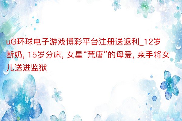 uG环球电子游戏博彩平台注册送返利_12岁断奶, 15岁分床, 女星“荒唐”的母爱, 亲手将女儿送进监狱