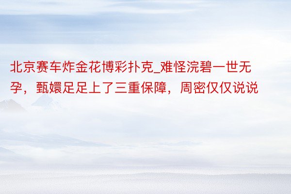 北京赛车炸金花博彩扑克_难怪浣碧一世无孕，甄嬛足足上了三重保障，周密仅仅说说