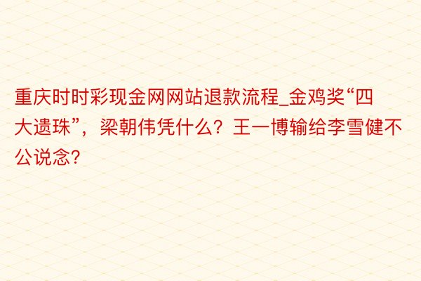 重庆时时彩现金网网站退款流程_金鸡奖“四大遗珠”，梁朝伟凭什么？王一博输给李雪健不公说念？