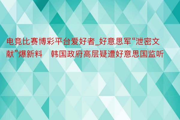 电竞比赛博彩平台爱好者_好意思军“泄密文献”爆新料　韩国政府高层疑遭好意思国监听