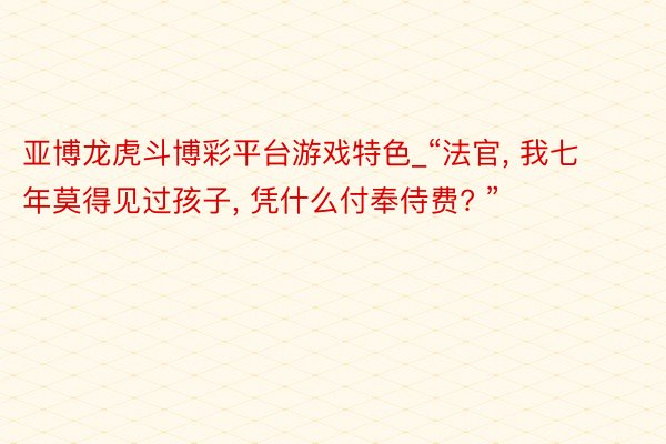 亚博龙虎斗博彩平台游戏特色_“法官， 我七年莫得见过孩子， 凭什么付奉侍费? ”