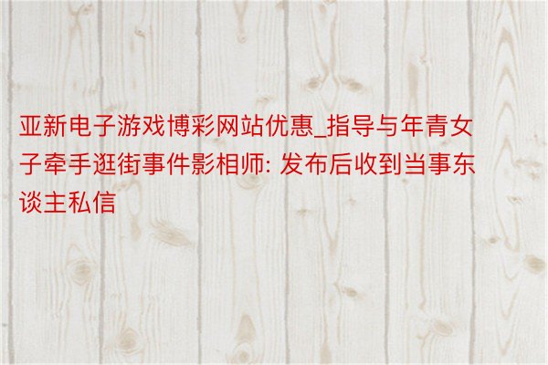 亚新电子游戏博彩网站优惠_指导与年青女子牵手逛街事件影相师: 发布后收到当事东谈主私信