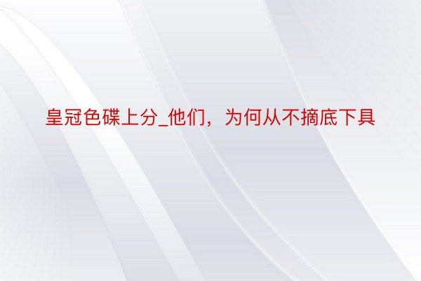 皇冠色碟上分_他们，为何从不摘底下具