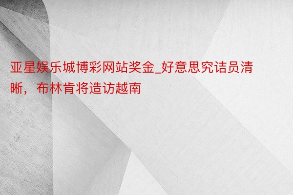 亚星娱乐城博彩网站奖金_好意思究诘员清晰，布林肯将造访越南