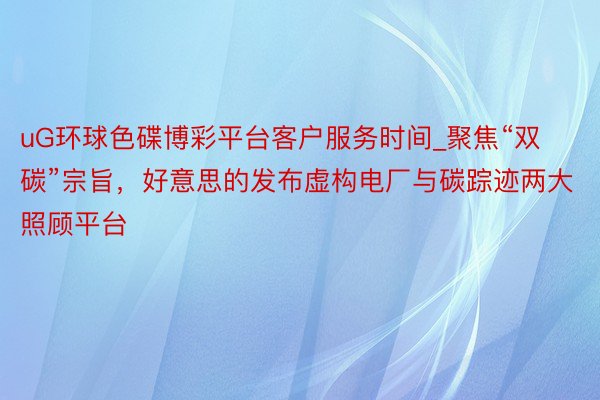 uG环球色碟博彩平台客户服务时间_聚焦“双碳”宗旨，好意思的发布虚构电厂与碳踪迹两大照顾平台