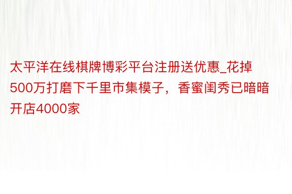 太平洋在线棋牌博彩平台注册送优惠_花掉500万打磨下千里市集模子，香蜜闺秀已暗暗开店4000家