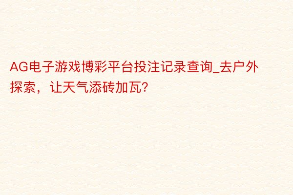 AG电子游戏博彩平台投注记录查询_去户外探索，让天气添砖加瓦？