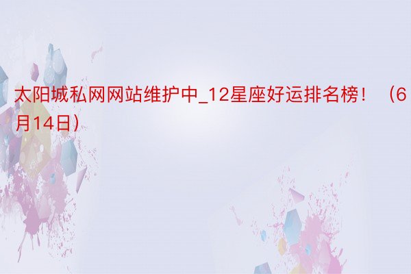太阳城私网网站维护中_12星座好运排名榜！（6月14日）