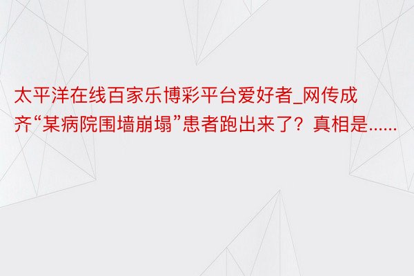 太平洋在线百家乐博彩平台爱好者_网传成齐“某病院围墙崩塌”患者跑出来了？真相是......