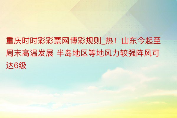 重庆时时彩彩票网博彩规则_热！山东今起至周末高温发展 半岛地区等地风力较强阵风可达6级