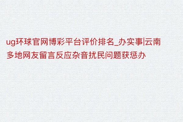 ug环球官网博彩平台评价排名_办实事|云南多地网友留言反应杂音扰民问题获惩办