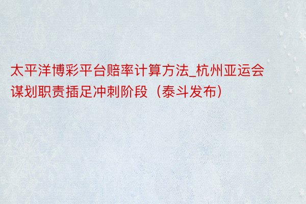 太平洋博彩平台赔率计算方法_杭州亚运会谋划职责插足冲刺阶段（泰斗发布）