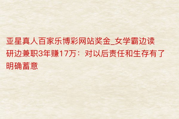 亚星真人百家乐博彩网站奖金_女学霸边读研边兼职3年赚17万：对以后责任和生存有了明确蓄意