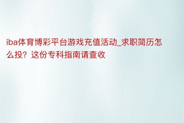 iba体育博彩平台游戏充值活动_求职简历怎么投？这份专科指南请查收