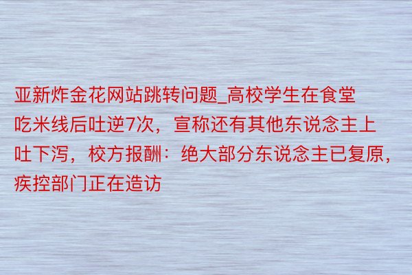 亚新炸金花网站跳转问题_高校学生在食堂吃米线后吐逆7次，宣称还有其他东说念主上吐下泻，校方报酬：绝大部分东说念主已复原，疾控部门正在造访