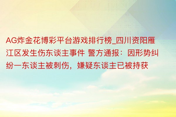 AG炸金花博彩平台游戏排行榜_四川资阳雁江区发生伤东谈主事件 警方通报：因形势纠纷一东谈主被刺伤，嫌疑东谈主已被持获